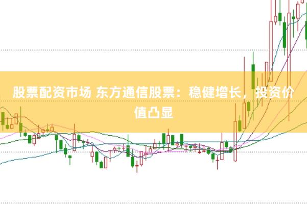 股票配资市场 东方通信股票：稳健增长，投资价值凸显
