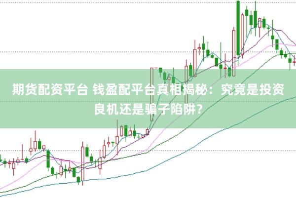 期货配资平台 钱盈配平台真相揭秘：究竟是投资良机还是骗子陷阱？