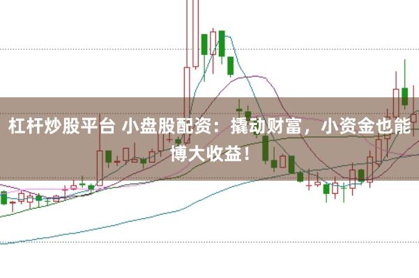 杠杆炒股平台 小盘股配资：撬动财富，小资金也能博大收益！