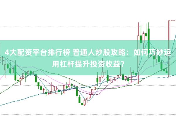 4大配资平台排行榜 普通人炒股攻略：如何巧妙运用杠杆提升投资收益？