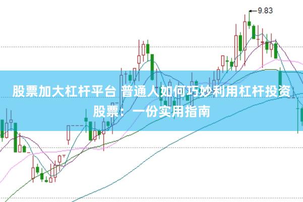 股票加大杠杆平台 普通人如何巧妙利用杠杆投资股票：一份实用指南