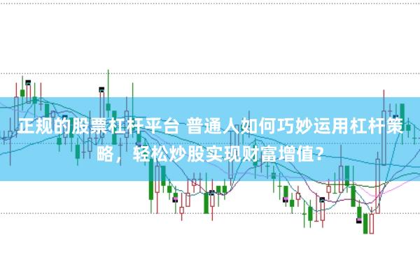 正规的股票杠杆平台 普通人如何巧妙运用杠杆策略，轻松炒股实现财富增值？
