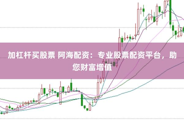 加杠杆买股票 阿海配资：专业股票配资平台，助您财富增值