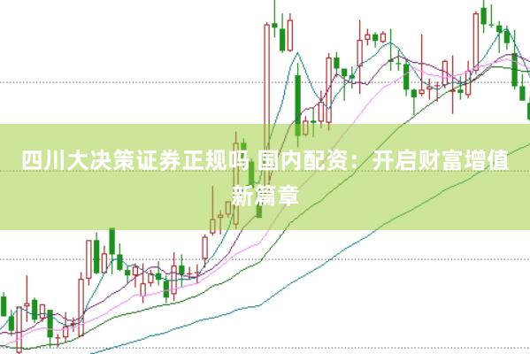 四川大决策证券正规吗 国内配资：开启财富增值新篇章
