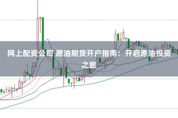 网上配资公司 原油期货开户指南：开启原油投资之旅