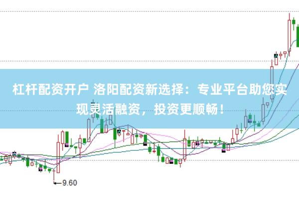 杠杆配资开户 洛阳配资新选择：专业平台助您实现灵活融资，投资更顺畅！