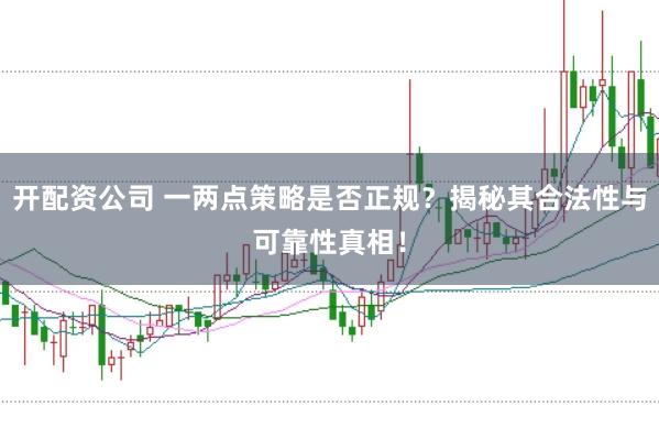 开配资公司 一两点策略是否正规？揭秘其合法性与可靠性真相！