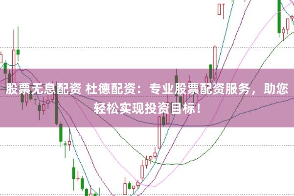 股票无息配资 杜德配资：专业股票配资服务，助您轻松实现投资目标！