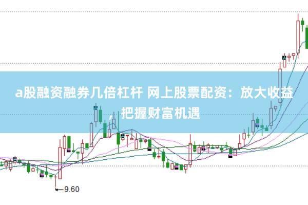 a股融资融券几倍杠杆 网上股票配资：放大收益，把握财富机遇