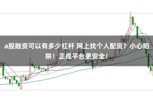 a股融资可以有多少杠杆 网上找个人配资？小心陷阱！正规平台更安全！