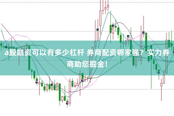 a股融资可以有多少杠杆 券商配资哪家强？实力券商助您掘金！