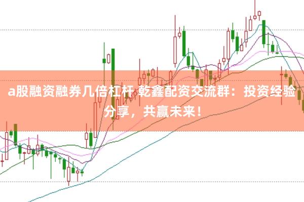 a股融资融券几倍杠杆 乾鑫配资交流群：投资经验分享，共赢未来！