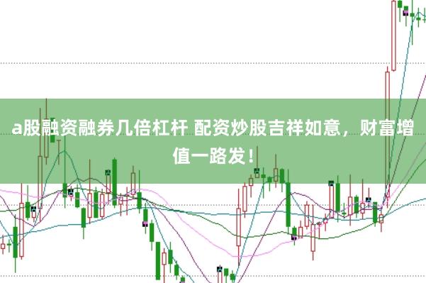 a股融资融券几倍杠杆 配资炒股吉祥如意，财富增值一路发！