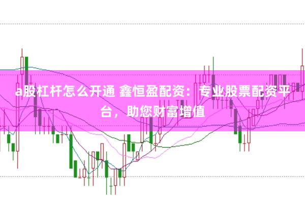 a股杠杆怎么开通 鑫恒盈配资：专业股票配资平台，助您财富增值