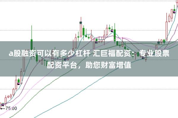 a股融资可以有多少杠杆 汇巨福配资：专业股票配资平台，助您财富增值