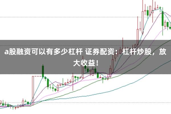 a股融资可以有多少杠杆 证券配资：杠杆炒股，放大收益！