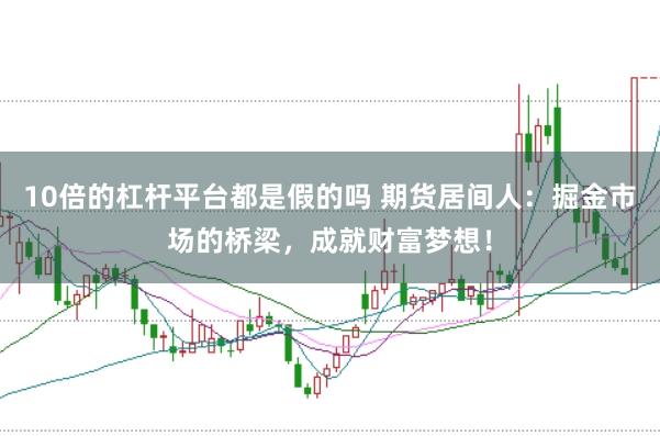 10倍的杠杆平台都是假的吗 期货居间人：掘金市场的桥梁，成就财富梦想！