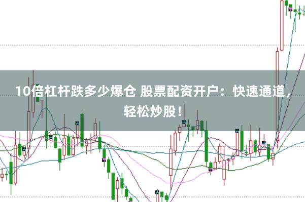 10倍杠杆跌多少爆仓 股票配资开户：快速通道，轻松炒股！