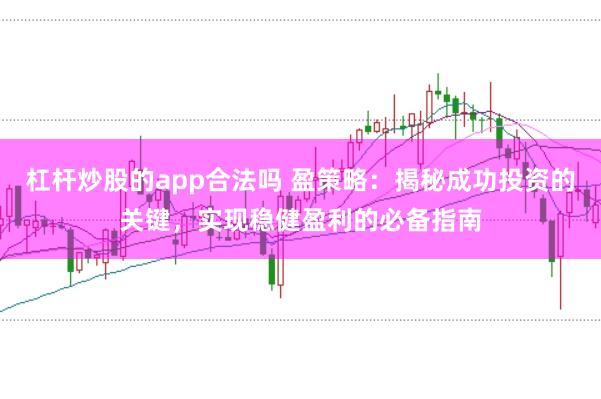 杠杆炒股的app合法吗 盈策略：揭秘成功投资的关键，实现稳健盈利的必备指南