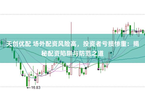 天创优配 场外配资风险高，投资者亏损惨重：揭秘配资陷阱与防范之道