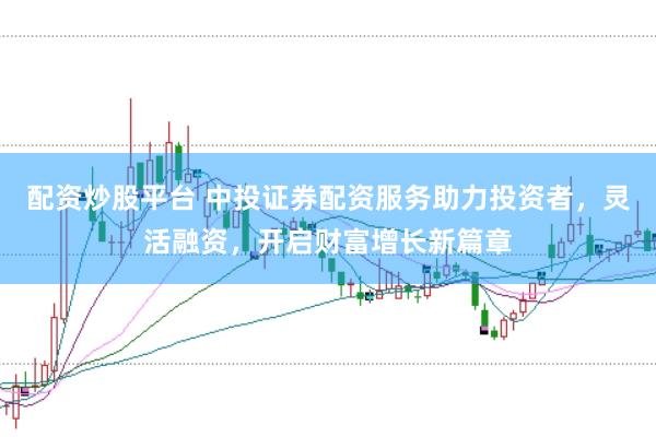 配资炒股平台 中投证券配资服务助力投资者，灵活融资，开启财富增长新篇章