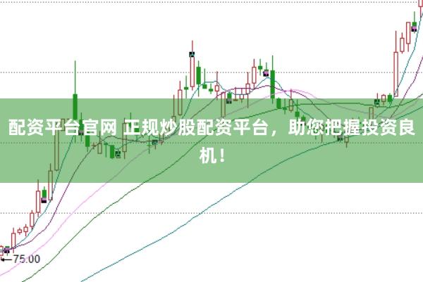 配资平台官网 正规炒股配资平台，助您把握投资良机！