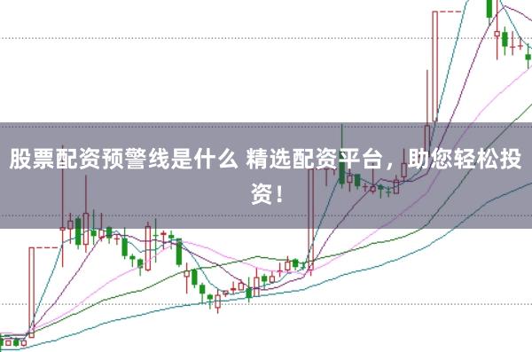 股票配资预警线是什么 精选配资平台，助您轻松投资！