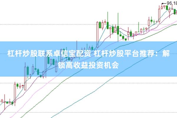 杠杆炒股联系卓信宝配资 杠杆炒股平台推荐：解锁高收益投资机会