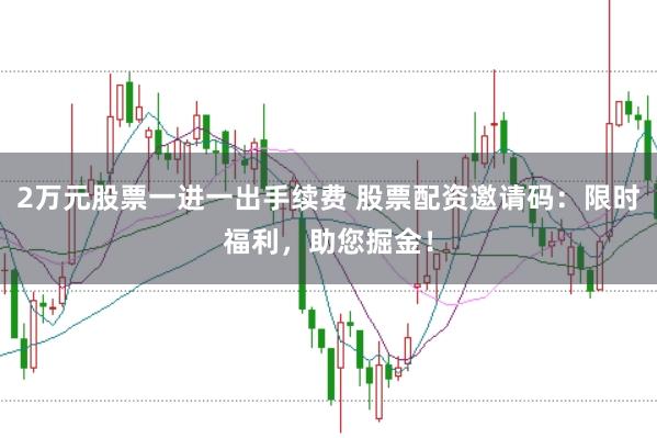 2万元股票一进一出手续费 股票配资邀请码：限时福利，助您掘金！