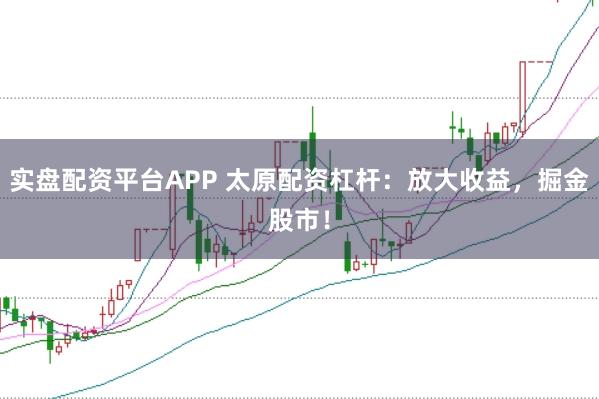 实盘配资平台APP 太原配资杠杆：放大收益，掘金股市！