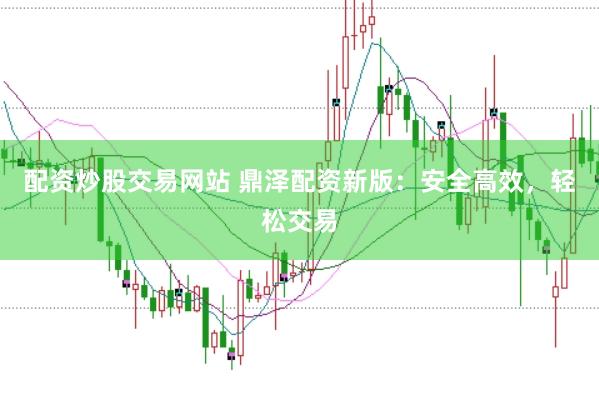 配资炒股交易网站 鼎泽配资新版：安全高效，轻松交易