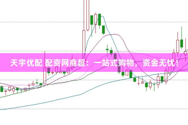 天宇优配 配资网商超：一站式购物，资金无忧！