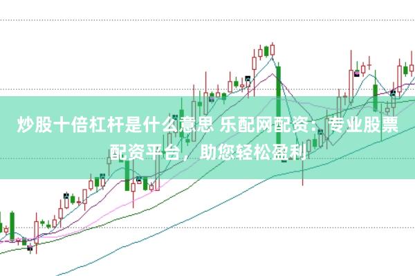 炒股十倍杠杆是什么意思 乐配网配资：专业股票配资平台，助您轻松盈利