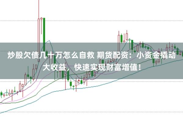 炒股欠债几十万怎么自救 期货配资：小资金撬动大收益，快速实现财富增值！