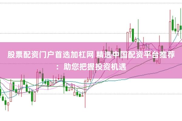 股票配资门户首选加杠网 精选中国配资平台推荐：助您把握投资机遇