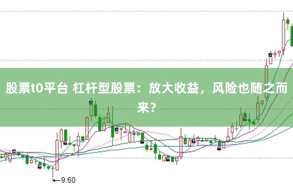 股票t0平台 杠杆型股票：放大收益，风险也随之而来？