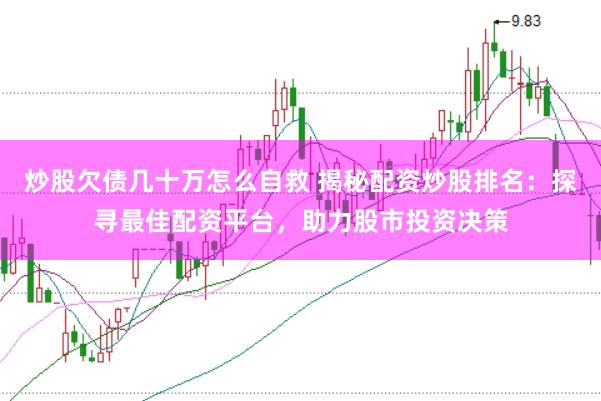 炒股欠债几十万怎么自救 揭秘配资炒股排名：探寻最佳配资平台，助力股市投资决策