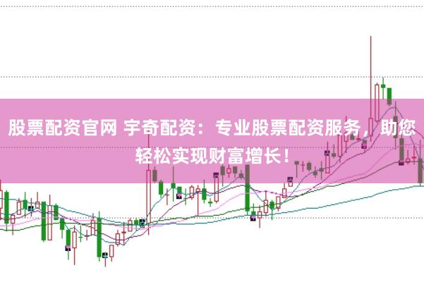 股票配资官网 宇奇配资：专业股票配资服务，助您轻松实现财富增长！