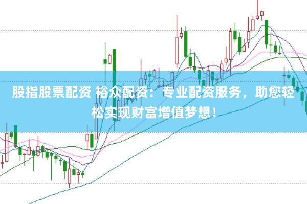股指股票配资 裕众配资：专业配资服务，助您轻松实现财富增值梦想！