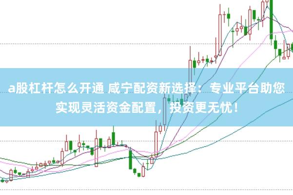 a股杠杆怎么开通 咸宁配资新选择：专业平台助您实现灵活资金配置，投资更无忧！