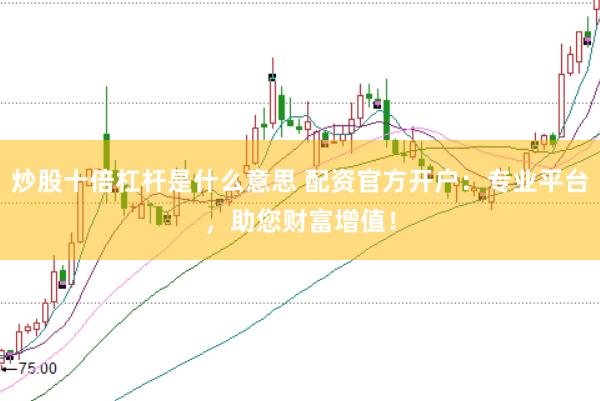 炒股十倍杠杆是什么意思 配资官方开户：专业平台，助您财富增值！