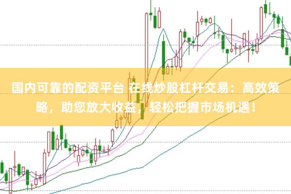国内可靠的配资平台 在线炒股杠杆交易：高效策略，助您放大收益，轻松把握市场机遇！