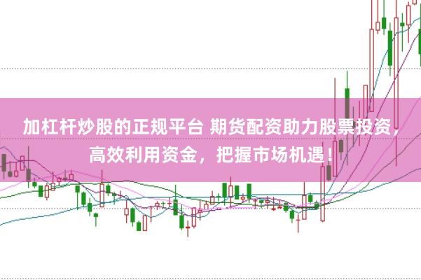 加杠杆炒股的正规平台 期货配资助力股票投资，高效利用资金，把握市场机遇！