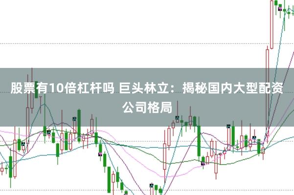股票有10倍杠杆吗 巨头林立：揭秘国内大型配资公司格局