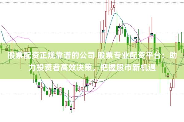股票配资正规靠谱的公司 股票专业配资平台：助力投资者高效决策，把握股市新机遇