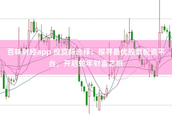 百味财经app 投资新选择：探寻最优股票配资平台，开启蛇年财富之旅