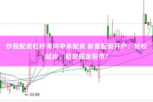 炒股配资杠杆询问中承配资 新星配资开户：轻松起步，助您掘金股市！