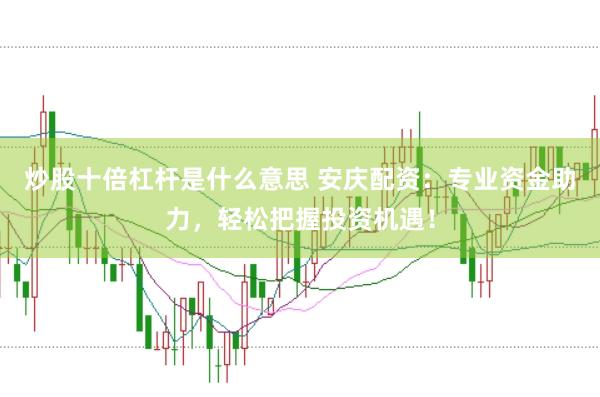 炒股十倍杠杆是什么意思 安庆配资：专业资金助力，轻松把握投资机遇！