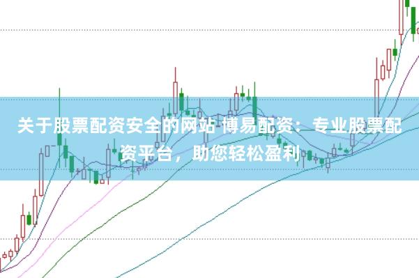 关于股票配资安全的网站 博易配资：专业股票配资平台，助您轻松盈利
