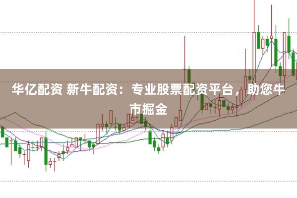 华亿配资 新牛配资：专业股票配资平台，助您牛市掘金